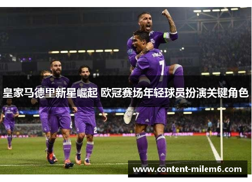 皇家马德里新星崛起 欧冠赛场年轻球员扮演关键角色