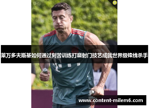 莱万多夫斯基如何通过刻苦训练打磨射门技艺成就世界级锋线杀手