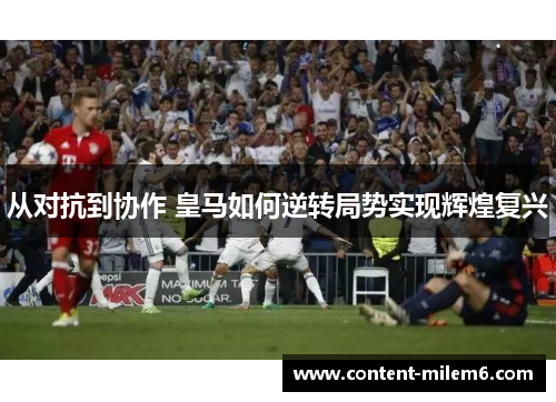 从对抗到协作 皇马如何逆转局势实现辉煌复兴