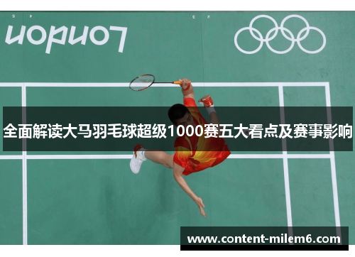 全面解读大马羽毛球超级1000赛五大看点及赛事影响