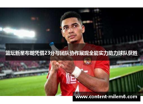 篮坛新星布朗凭借23分与团队协作展现全能实力助力球队获胜