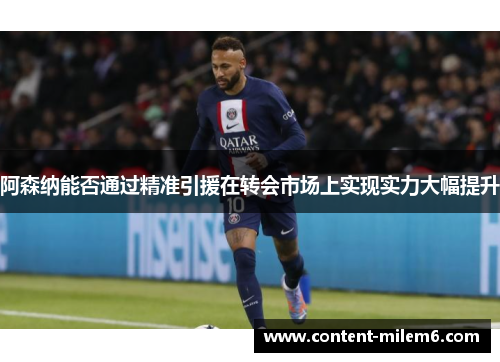 阿森纳能否通过精准引援在转会市场上实现实力大幅提升