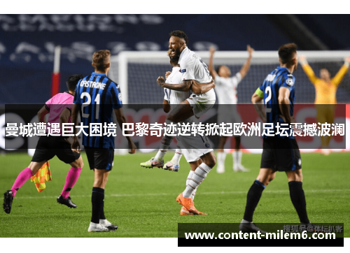 曼城遭遇巨大困境 巴黎奇迹逆转掀起欧洲足坛震撼波澜