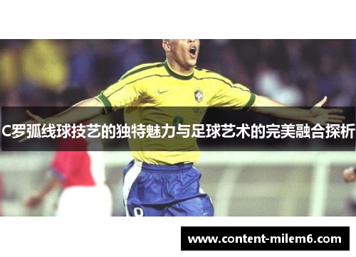 C罗弧线球技艺的独特魅力与足球艺术的完美融合探析