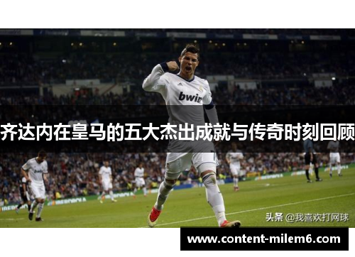 齐达内在皇马的五大杰出成就与传奇时刻回顾