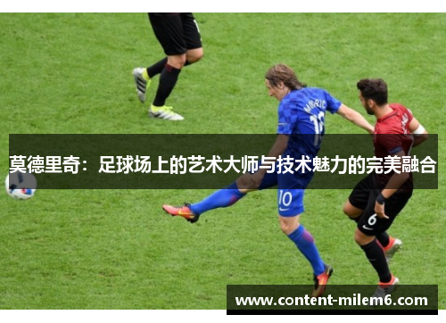 莫德里奇：足球场上的艺术大师与技术魅力的完美融合