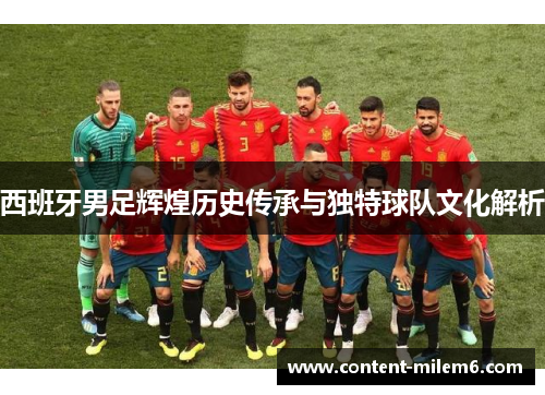 西班牙男足辉煌历史传承与独特球队文化解析
